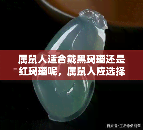 属鼠人适合戴黑玛瑙还是红玛瑙呢，属鼠人应选择黑玛瑙还是红玛瑙？珠宝指南