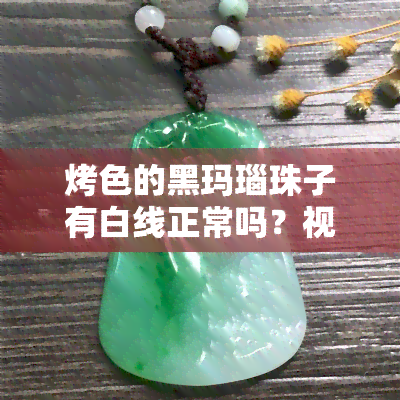 烤色的黑玛瑙珠子有白线正常吗？视频详解