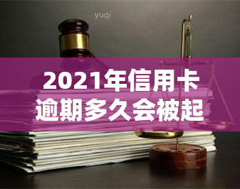 2021年信用卡逾期多久会被起诉？影响、时间及后果解析