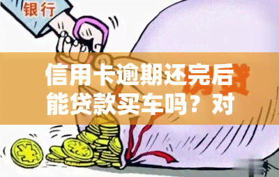 信用卡逾期还完后能贷款买车吗？对申请车贷有影响吗？