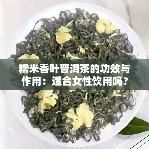 糯米香叶普洱茶的功效与作用：适合女性饮用吗？