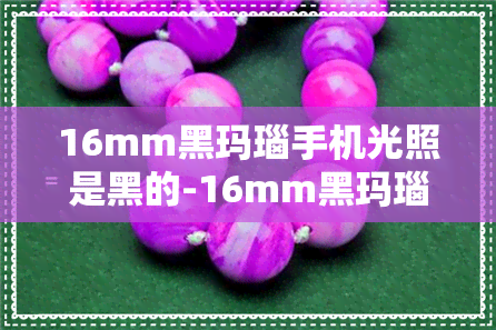 16mm黑玛瑙手机光照是黑的-16mm黑玛瑙手机光照是黑的还是白的