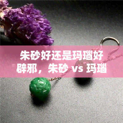 朱砂好还是玛瑙好辟邪，朱砂 vs 玛瑙：哪种更适合作为辟邪之物？