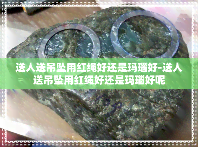 送人送吊坠用红绳好还是玛瑙好-送人送吊坠用红绳好还是玛瑙好呢