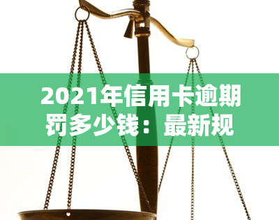 2021年信用卡逾期罚多少钱：最新规定、计算方法与银行收取罚息标准