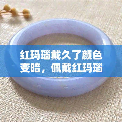 红玛瑙戴久了颜色变暗，佩戴红玛瑙的注意事项：颜色为何会变暗？