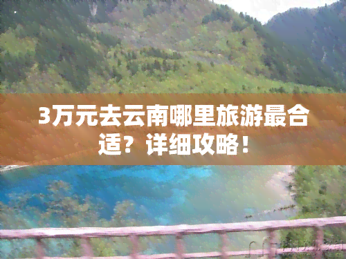 3万元去云南哪里旅游最合适？详细攻略！