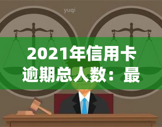 2021年信用卡逾期总人数：最新统计数据揭示逾期规模与增长趋势