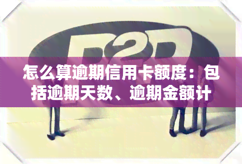 怎么算逾期信用卡额度：包括逾期天数、逾期金额计算方法及查询方式