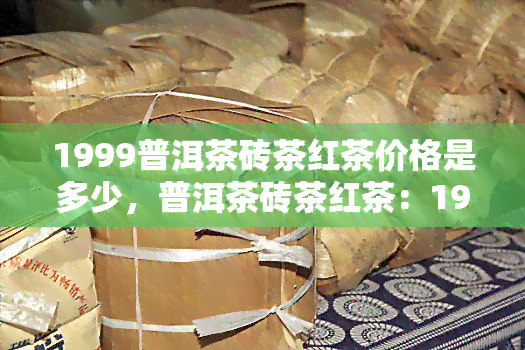 1999普洱茶砖茶红茶价格是多少，普洱茶砖茶红茶：1999年的价格是多少？