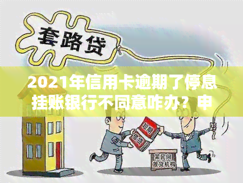 2021年信用卡逾期了停息挂账银行不同意咋办？申请办法、银监会规定及沟通技巧全解析