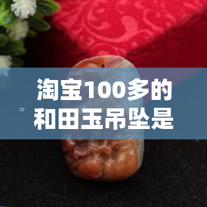 淘宝100多的和田玉吊坠是真的，淘宝100多元就能买到真的和田玉吊坠？别被骗了！