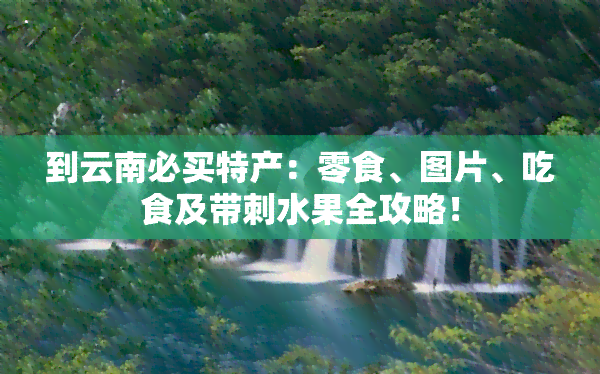 到云南必买特产：零食、图片、吃食及带刺水果全攻略！