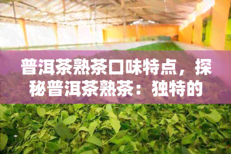 普洱茶熟茶口味特点，探秘普洱茶熟茶：独特的口味特点解析