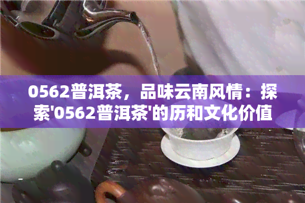 0562普洱茶，品味云南风情：探索'0562普洱茶'的历和文化价值