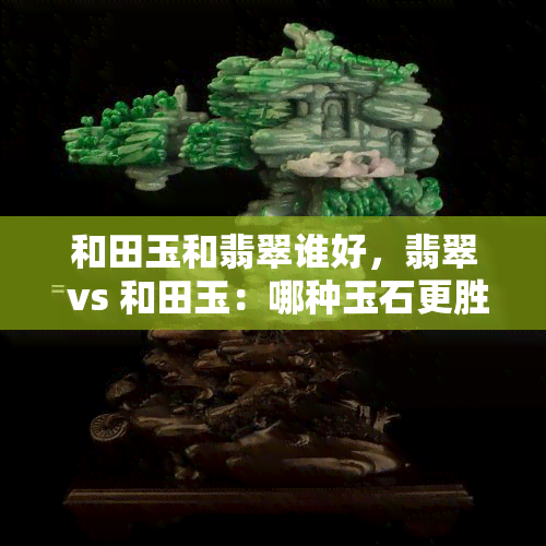 和田玉和翡翠谁好，翡翠 vs 和田玉：哪种玉石更胜一筹？