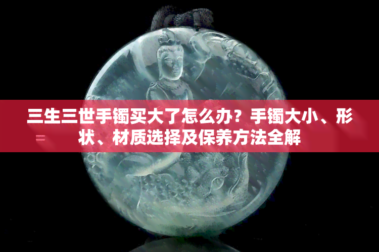 三生三世手镯买大了怎么办？手镯大小、形状、材质选择及保养方法全解