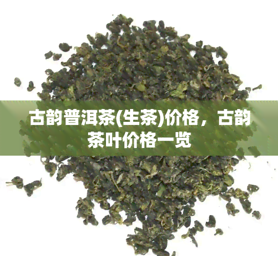 古韵普洱茶(生茶)价格，古韵茶叶价格一览