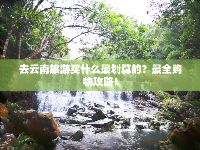 去云南旅游买什么最划算的？最全购物攻略！