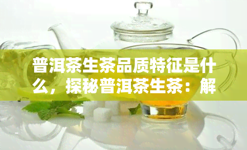 普洱茶生茶品质特征是什么，探秘普洱茶生茶：解析其独特的品质特征