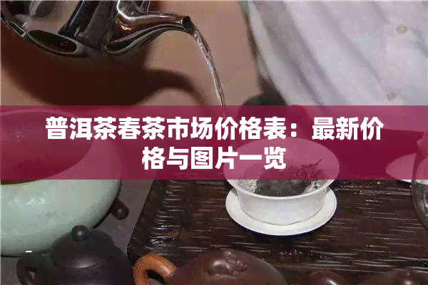 普洱茶春茶市场价格表：最新价格与图片一览