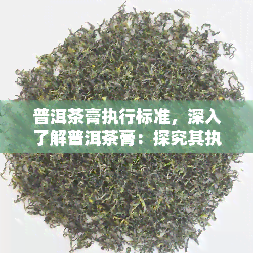 普洱茶膏执行标准，深入了解普洱茶膏：探究其执行标准与品质保证