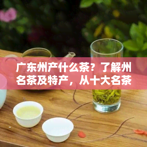 广东州产什么茶？了解州名茶及特产，从十大名茶中一探究竟！