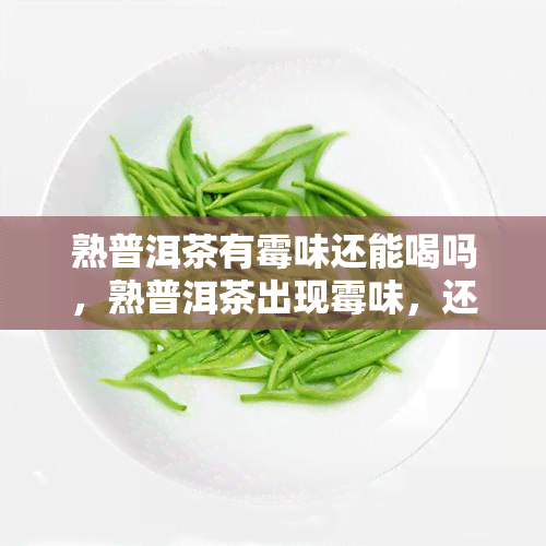 熟普洱茶有霉味还能喝吗，熟普洱茶出现霉味，还能继续饮用吗？