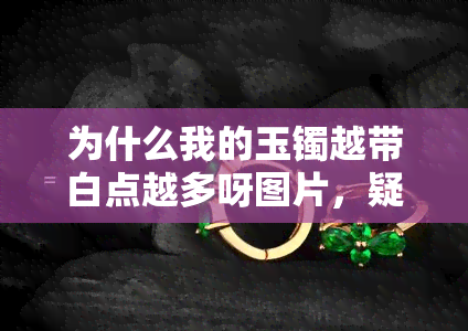 为什么我的玉镯越带白点越多呀图片，疑惑解答：为何玉镯佩戴后出现越来越多的白点？附图