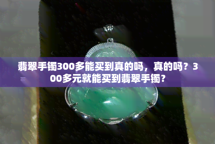 翡翠手镯300多能买到真的吗，真的吗？300多元就能买到翡翠手镯？