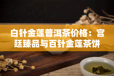 白针金莲普洱茶价格：宫廷臻品与百针金莲茶饼价格全览