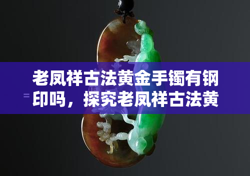 老凤祥古法黄金手镯有钢印吗，探究老凤祥古法黄金手镯的真伪：是否存在钢印？