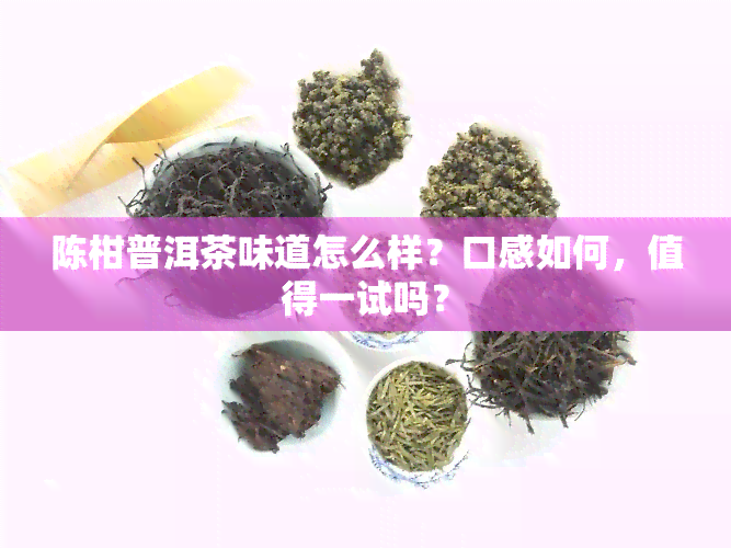 陈柑普洱茶味道怎么样？口感如何，值得一试吗？