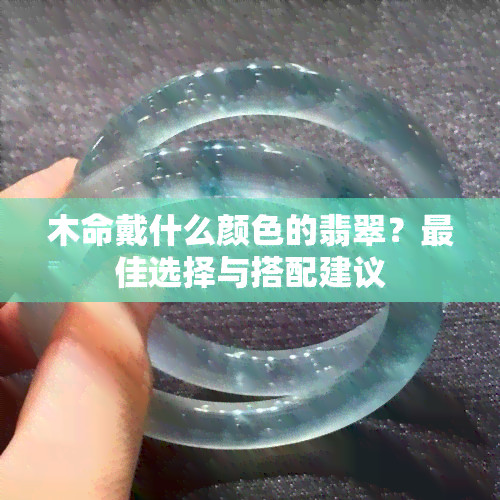 木命戴什么颜色的翡翠？更佳选择与搭配建议