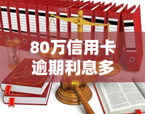 80万信用卡逾期利息多少，如何计算80万信用卡逾期的利息？