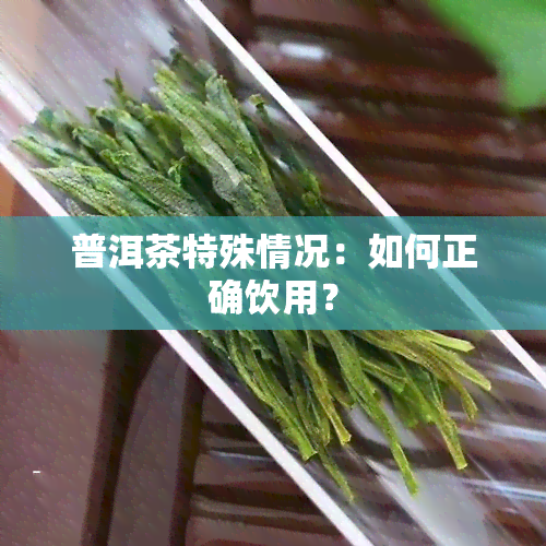 普洱茶特殊情况：如何正确饮用？