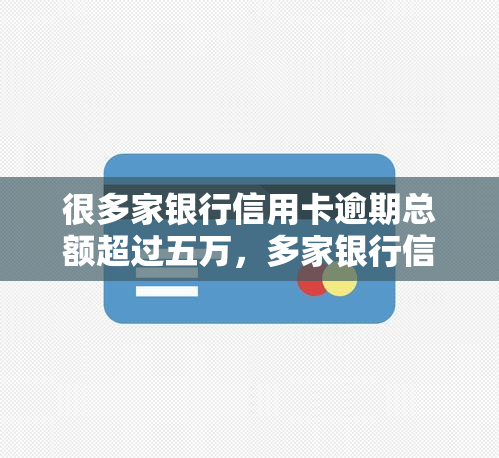 很多家银行信用卡逾期总额超过五万，多家银行信用卡逾期总额突破5万元大关