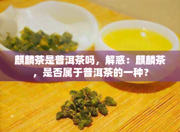 麒麟茶是普洱茶吗，解惑：麒麟茶，是否属于普洱茶的一种？