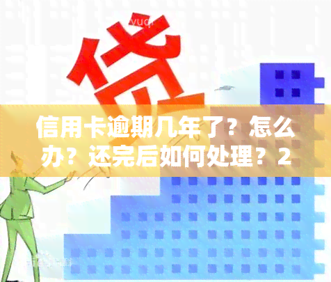 信用卡逾期几年了？怎么办？还完后如何处理？2021、2020逾期风险及解决方案全解析！