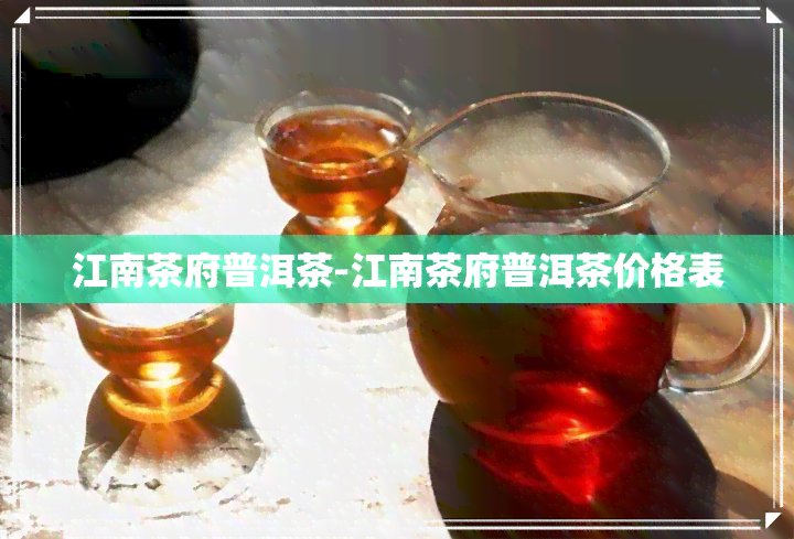 江南茶府普洱茶-江南茶府普洱茶价格表