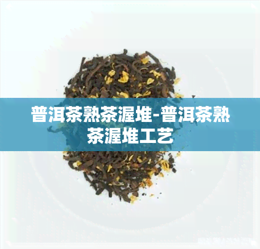 普洱茶熟茶渥堆-普洱茶熟茶渥堆工艺