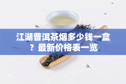 江湖普洱茶烟多少钱一盒？最新价格表一览