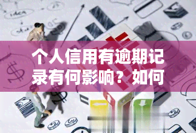 个人信用有逾期记录有何影响？如何处理逾期问题？逾期记录能否从信用报告中删除？逾期是否会影响资格审查？