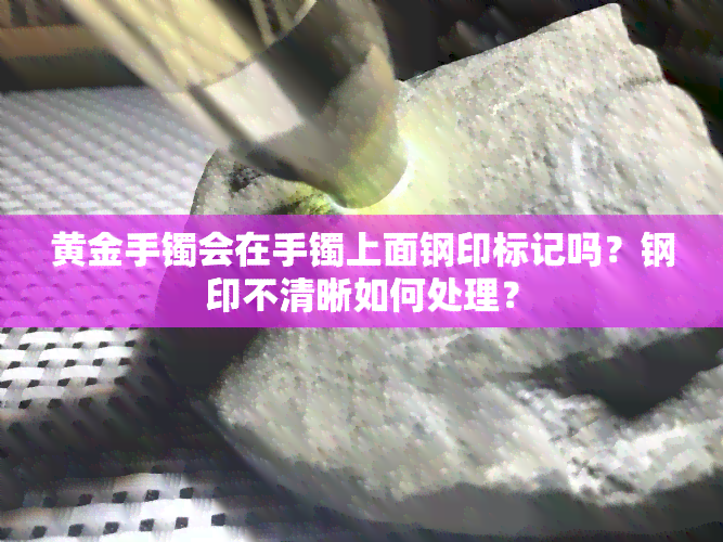 黄金手镯会在手镯上面钢印标记吗？钢印不清晰如何处理？