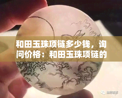 和田玉珠项链多少钱，询问价格：和田玉珠项链的市场价值是多少？