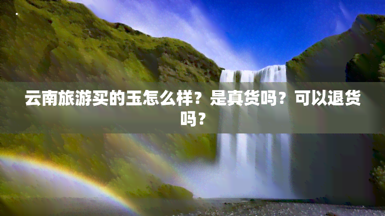 云南旅游买的玉怎么样？是真货吗？可以退货吗？