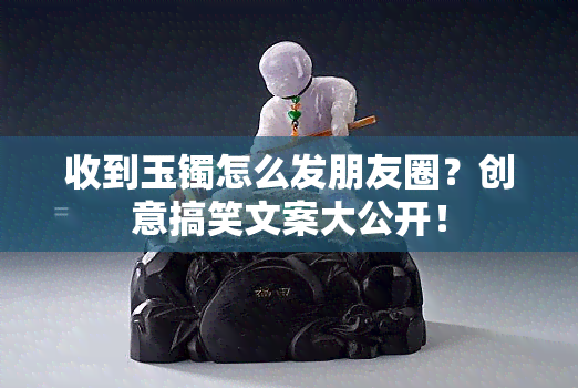 收到玉镯怎么发朋友圈？创意搞笑文案大公开！