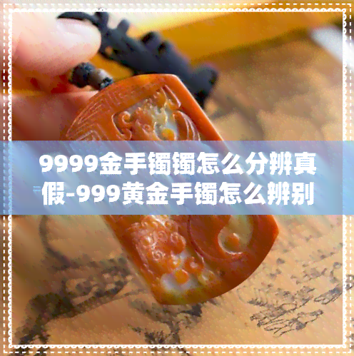 9999金手镯镯怎么分辨真假-999黄金手镯怎么辨别真假