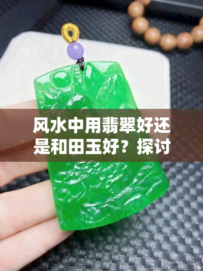 风水中用翡翠好还是和田玉好？探讨两者在风水中的应用与关系