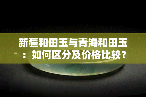 新疆和田玉与青海和田玉：如何区分及价格比较？